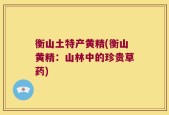 衡山土特产黄精(衡山黄精：山林中的珍贵草药)
