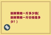 新鲜黄精一斤多少钱(新鲜黄精一斤价格是多少？)