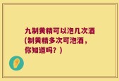 九制黄精可以泡几次酒(制黄精多次可泡酒，你知道吗？)