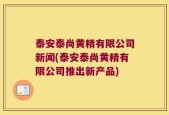泰安泰尚黄精有限公司新闻(泰安泰尚黄精有限公司推出新产品)