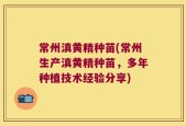 常州滇黄精种苗(常州生产滇黄精种苗，多年种植技术经验分享)
