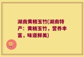 湖南黄精玉竹(湖南特产：黄精玉竹，营养丰富，味道鲜美)