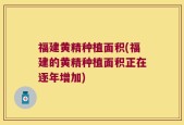 福建黄精种植面积(福建的黄精种植面积正在逐年增加)