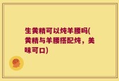 生黄精可以炖羊腰吗(黄精与羊腰搭配炖，美味可口)