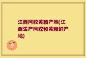 江西阿胶黄精产地(江西生产阿胶和黄精的产地)