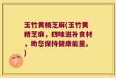 玉竹黄精芝麻(玉竹黄精芝麻，四味滋补食材，助您保持健康能量。)