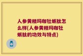 人参黄精玛咖牡蛎肽怎么样(人参黄精玛咖牡蛎肽的功效与特点)