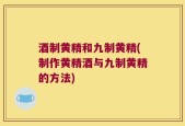 酒制黄精和九制黄精(制作黄精酒与九制黄精的方法)
