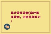 桑叶黄芪黄精(桑叶黄芪黄精，滋阴养颜良方)