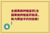 全国黄精种植面积(全国黄精种植面积新高，助力降低中药材依赖！)