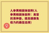人参黄精固体肽粉(人参黄精固体肽粉：美容抗衰神器，提高健康免疫力的最佳选择)