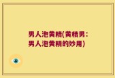 男人泡黄精(黄精男：男人泡黄精的妙用)