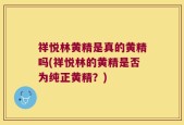 祥悦林黄精是真的黄精吗(祥悦林的黄精是否为纯正黄精？)