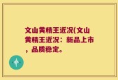 文山黄精王近况(文山黄精王近况：新品上市，品质稳定。