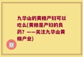 九华山的黄精产妇可以吃么(黄精是产妇的良药？——关注九华山黄精产业)