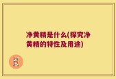 净黄精是什么(探究净黄精的特性及用途)
