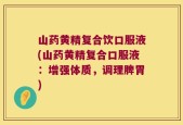 山药黄精复合饮口服液(山药黄精复合口服液：增强体质，调理脾胃)
