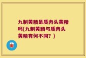 九制黄精是质肉头黄精吗(九制黄精与质肉头黄精有何不同？)