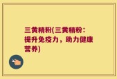 三黄精粉(三黄精粉：提升免疫力，助力健康营养)