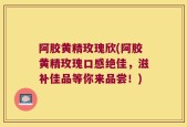 阿胶黄精玫瑰欣(阿胶黄精玫瑰口感绝佳，滋补佳品等你来品尝！)