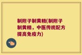 制附子制黄精(制附子制黄精，中医传统配方提高免疫力)