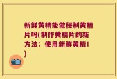 新鲜黄精能做秘制黄精片吗(制作黄精片的新方法：使用新鲜黄精！)