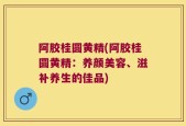 阿胶桂圆黄精(阿胶桂圆黄精：养颜美容、滋补养生的佳品)