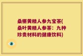 桑椹黄精人参九宝茶(桑叶黄精人参茶：九种珍贵材料的健康饮料)