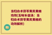 当归白术茯苓黄芪黄精功效(五味补益汤：当归白术茯苓黄芪黄精的功效解析)