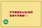 竹节黄精怎么吃(如何食用竹节黄精？)