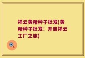 祥云黄精种子批发(黄精种子批发：开启祥云工厂之旅)