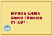栀子黄精丸(以中医为基础的栀子黄精丸能治疗什么病？)