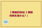 矷黄精的别名(矷黄精的别名是什么？)