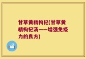 甘草黄精枸杞(甘草黄精枸杞汤——增强免疫力的良方)