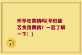 怀孕吃黄精吗(孕妇能否食用黄精？一起了解一下！)