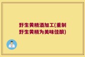 野生黄精酒加工(重制野生黄精为美味佳酿)