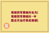 葛根茯苓黄精片处方(葛根茯苓黄精片--中医古方治疗表皮屑病)