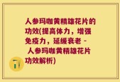 人参玛咖黄精雄花片的功效(提高体力，增强免疫力，延缓衰老 - 人参玛咖黄精雄花片功效解析)