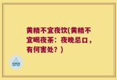 黄精不宜夜饮(黄精不宜喝夜茶：夜晚忌口，有何害处？)