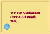 七十岁老人直播卖黄精(70岁老人直播销售黄精)