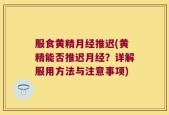 服食黄精月经推迟(黄精能否推迟月经？详解服用方法与注意事项)