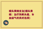 糯头黄精主治(糯头黄精：治疗失眠头痛、补血益气的良好选择)