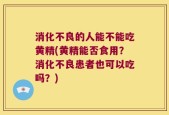 消化不良的人能不能吃黄精(黄精能否食用？消化不良患者也可以吃吗？)