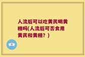 人流后可以吃黄芪喝黄精吗(人流后可否食用黄芪和黄精？)