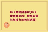 玛卡黄精酵素粉(玛卡黄精酵素粉：提高能量与免疫力的天然选择)