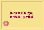 枸杞黄精膏 制作(黄精枸杞膏：滋补佳品)