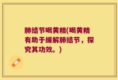 肺结节喝黄精(喝黄精有助于缓解肺结节，探究其功效。)