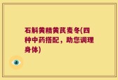 石斛黄精黄芪麦冬(四种中药搭配，助您调理身体)