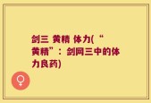剑三 黄精 体力(“黄精”：剑网三中的体力良药)
