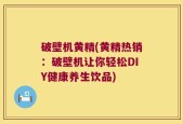 破壁机黄精(黄精热销：破壁机让你轻松DIY健康养生饮品)